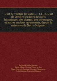 L`art de vйrifier les dates ...: t.1-18. L`art de vйrifier les dates des faits historiques, des chartes, des chroniques, et autres anciens monuments, depuis la naissance de Notre-Seigneur