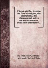 L`Art de vйrifier les dates des faits historiques, des inscriptions, des chroniques et autres anciens monumens, avant l`иre chrйtienne...