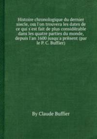 Histoire chronologique du dernier siиcle, oщ l`on trouvera les dates de ce qui s`est fait de plus considйrable dans les quatre parties du monde, depuis l`an 1600 jusqu`а prйsent (par le P. C. Buffier)