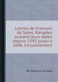 Lettres de Fransois de Sales. Rangees suivant leurs dates depuis 1593 jusqu'а 1606, inclusivement