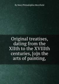 Original treatises, dating from the XIIth to the XVIIIth centuries, [o]n the arts of painting,