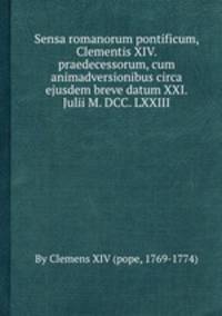 Sensa romanorum pontificum, Clementis XIV. praedecessorum, cum animadversionibus circa ejusdem breve datum XXI. Julii M. DCC. LXXIII.