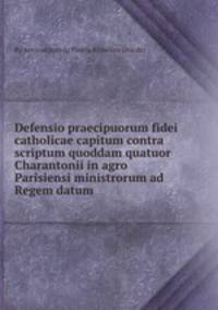 Defensio praecipuorum fidei catholicae capitum contra scriptum quoddam quatuor Charantonii in agro Parisiensi ministrorum ad Regem datum