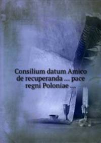 Consilium datum Amico de recuperanda ... pace regni Poloniae ...