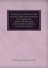 Itinerarium filiorum Dei ex hac valle lacrymarum in longaevam aeternitatem per conciones funebres in lucem datum