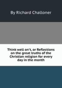 Think well on`t, or Reflections on the great truths of the Christian religion for every day in the month