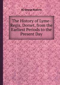The History of Lyme-Regis, Dorset, from the Earliest Periods to the Present Day
