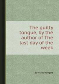 The guilty tongue, by the author of The last day of the week