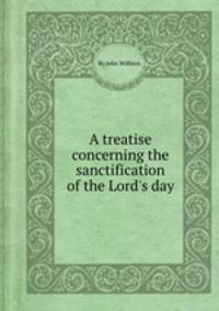 A treatise concerning the sanctification of the Lord`s day