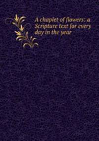 A chaplet of flowers: a Scripture text for every day in the year