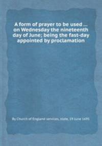 A form of prayer to be used ... on Wednesday the nineteenth day of June; being the fast-day appointed by proclamation