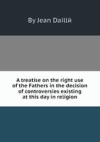 A treatise on the right use of the Fathers in the decision of controversies existing at this day in religion