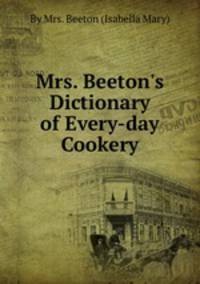 Mrs. Beeton`s Dictionary of Every-day Cookery
