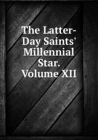 The Latter-Day Saints` Millennial Star. Volume XII.