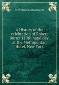 A History of the celebration of Robert Burns` 110th natal day, at the Metropolitan Hotel, New York