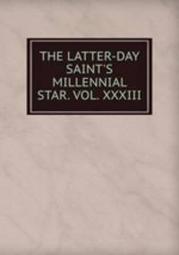 THE LATTER-DAY SAINT`S MILLENNIAL STAR. VOL. XXXIII