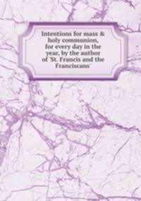 Intentions for mass & holy communion, for every day in the year, by the author of `St. Francis and the Franciscans`.