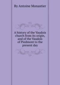 A history of the Vaudois church from its origin, and of the Vaudois of Piedmont to the present day
