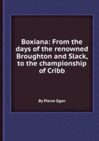 Boxiana: From the days of the renowned Broughton and Slack, to the championship of Cribb