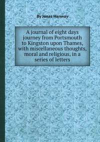 A journal of eight days journey from Portsmouth to Kingston upon Thames, with miscellaneous thoughts, moral and religious, in a series of letters