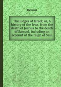 The judges of Israel; or, A history of the Jews, from the death of Joshua to the death of Samuel, including an account of the reign of Saul
