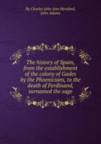 The history of Spain, from the establishment of the colony of Gades by the Phoenicians, to the death of Ferdinand, surnamed the sage