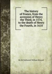The history of France, from the accession of Henry the Third, in 1574, to the death of Henry the Fourth, in 1610