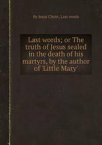 Last words; or The truth of Jesus sealed in the death of his martyrs, by the author of `Little Mary`.