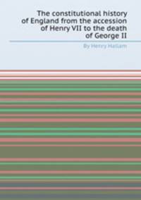 The constitutional history of England from the accession of Henry VII to the death of George II