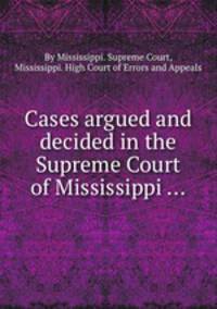 Cases argued and decided in the Supreme Court of Mississippi ...
