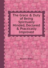 The Grace & Duty of Being Spiritually Minded, Declared & Practically Improved