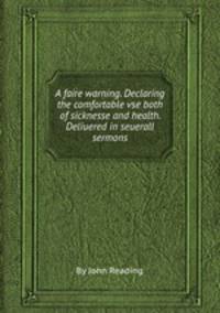 A faire warning. Declaring the comfortable vse both of sicknesse and health. Deliuered in seuerall sermons