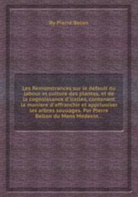Les Remonstrances sur le default du labour et culture des plantes, et de la cognoissance d`icelles, contenant la maniere d`affranchir et appriuoiser les arbres sauuages. Par Pierre Bellon du Mans Medecin...