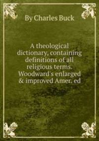A theological dictionary, containing definitions of all religious terms. Woodward`s enlarged & improved Amer. ed