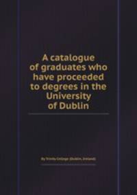 A catalogue of graduates who have proceeded to degrees in the University of Dublin