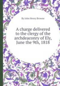 A charge delivered to the clergy of the archdeaconry of Ely, June the 9th, 1818