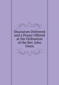 Discourses Delivered and a Prayer Offered at the Ordination of the Rev. John Owen