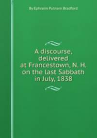 A discourse, delivered at Francestown, N. H. on the last Sabbath in July, 1838