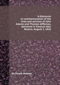 A discourse in commemoration of the lives and services of John Adams and Thomas Jefferson, delivered in Faneuil Hall, Boston, August 2, 1826