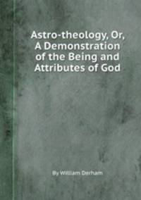Astro-theology, Or, A Demonstration of the Being and Attributes of God
