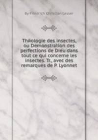 Thйologie des insectes, ou Demonstration des perfections de Dieu dans tout ce qui concerne les insectes. Tr., avec des remarques de P. Lyonnet
