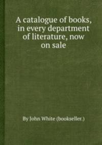 A catalogue of books, in every department of literature, now on sale