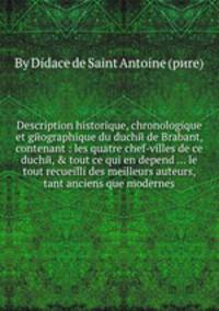 Description historique, chronologique et gйographique du duchй de Brabant, contenant : les quatre chef-villes de ce duchй, & tout ce qui en depend ... le tout recueilli des meilleurs auteurs, tant anciens que modernes