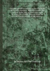 Geometry without axioms; or the first book of Euclid`s elements. With alterations and familiar notes; and an intercalary book in which the straight line and plane are derived from properties of the sphere ...