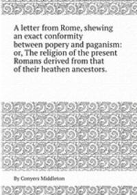 A letter from Rome, shewing an exact conformity between popery and paganism: or, The religion of the present Romans derived from that of their heathen ancestors..