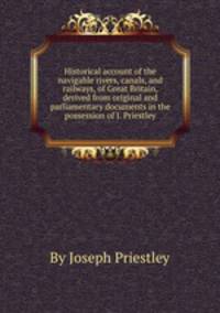 Historical account of the navigable rivers, canals, and railways, of Great Britain, derived from original and parliamentary documents in the possession of J. Priestley