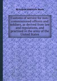 Customs of service for non-commissioned officers and soldiers, as derived from law and regulations, and practised in the army of the United States