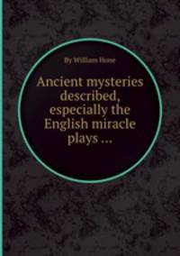 Ancient mysteries described, especially the English miracle plays ...