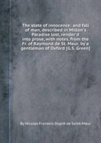 The state of innocence: and fall of man, described in Milton`s Paradise lost, render`d into prose, with notes, from the Fr. of Raymond de St. Maur, by a gentleman of Oxford [G.S. Green].