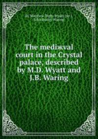 The mediжval court in the Crystal palace, described by M.D. Wyatt and J.B. Waring